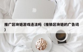 推广区块链游戏违法吗（推销区块链的广告词）