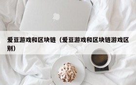 爱豆游戏和区块链(爱豆游戏和区块链游戏区别)