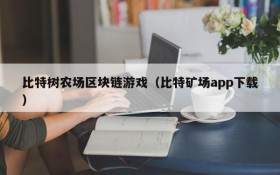 比特树农场区块链游戏(比特矿场app下载)
