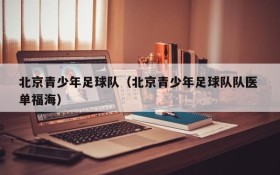 北京青少年足球队(北京青少年足球队队医 单福海)