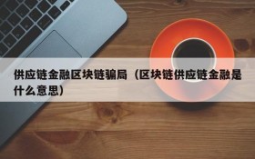 供应链金融区块链骗局(区块链供应链金融是什么意思)
