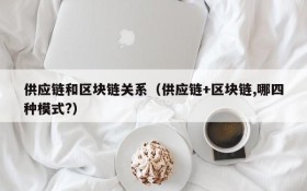 供应链和区块链关系(供应链+区块链,哪四种模式?)