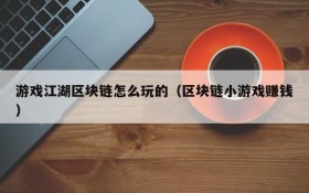 游戏江湖区块链怎么玩的(区块链小游戏赚钱)