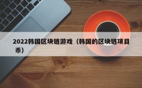 2022韩国区块链游戏（韩国的区块链项目 币）