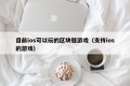 目前ios可以玩的区块链游戏（支持ios的游戏）