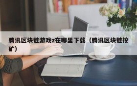 腾讯区块链游戏z在哪里下载(腾讯区块链挖矿)