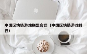 中国区块链游戏联盟官网(中国区块链游戏排行)
