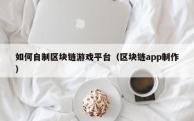 如何自制区块链游戏平台(区块链app制作)