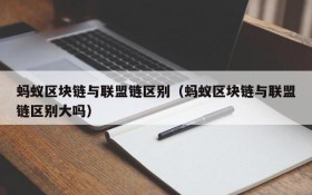 蚂蚁区块链与联盟链区别(蚂蚁区块链与联盟链区别大吗)