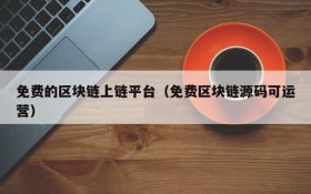 免费的区块链上链平台（免费区块链源码可运营）