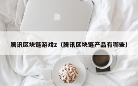 腾讯区块链游戏z(腾讯区块链产品有哪些)