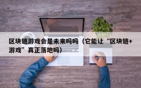 区块链游戏会是未来吗吗(它能让“区块链+游戏”真正落地吗)