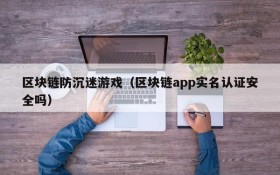 区块链防沉迷游戏（区块链app实名认证安全吗）