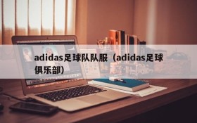 adidas足球队队服(adidas足球俱乐部)