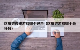 区块链传统游戏哪个好用（区块链游戏哪个最挣钱）