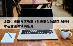 金融供应链与区块链(供应链金融是区块链技术在金融领域的应用)
