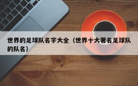 世界的足球队名字大全（世界十大著名足球队的队名）