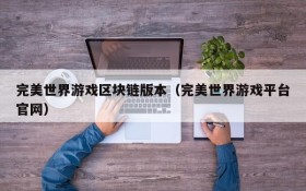 完美世界游戏区块链版本（完美世界游戏平台官网）