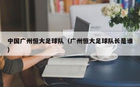 中国广州恒大足球队（广州恒大足球队长是谁）