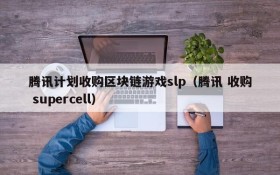 腾讯计划收购区块链游戏slp(腾讯 收购 supercell)