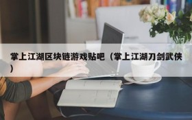 掌上江湖区块链游戏贴吧（掌上江湖刀剑武侠）