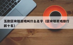 五款区块链游戏叫什么名字(区块链游戏排行前十名)