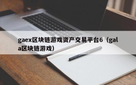 gaex区块链游戏资产交易平台6(gala区块链游戏)