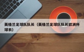 英格兰足球队队长(英格兰足球队队长欧洲杯球衣)