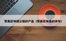 赞美区块链公链的产品（赞美区块链的诗句）