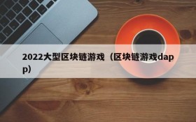 2022大型区块链游戏(区块链游戏dapp)