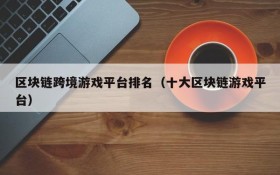 区块链跨境游戏平台排名（十大区块链游戏平台）
