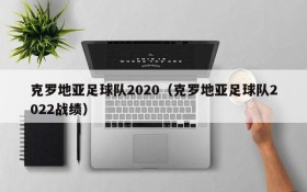 克罗地亚足球队2020(克罗地亚足球队2022战绩)