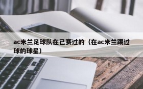 ac米兰足球队在已赛过的(在ac米兰踢过球的球星)