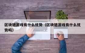 区块链游戏有什么优势（区块链游戏有什么优势吗）