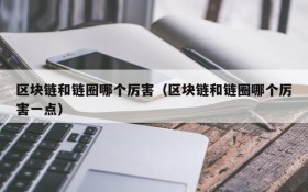 区块链和链圈哪个厉害(区块链和链圈哪个厉害一点)