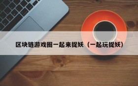 区块链游戏圈一起来捉妖（一起玩捉妖）