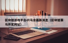 区块链游戏平台dt马会最新消息(区块链赛马开奖网址)