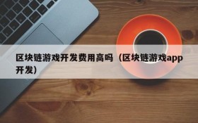 区块链游戏开发费用高吗(区块链游戏app开发)