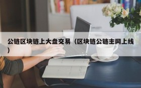 公链区块链上大盘交易(区块链公链主网上线)