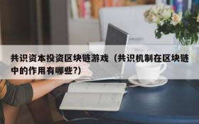 共识资本投资区块链游戏(共识机制在区块链中的作用有哪些?)