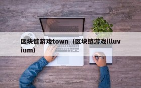 区块链游戏town（区块链游戏illuvium）