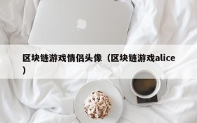 区块链游戏情侣头像(区块链游戏alice)