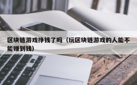 区块链游戏挣钱了吗(玩区块链游戏的人能不能赚到钱)