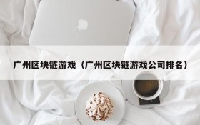 广州区块链游戏(广州区块链游戏公司排名)