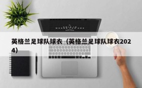 英格兰足球队球衣(英格兰足球队球衣2024)