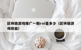 区块链游戏推广一般roi是多少（区块链游戏收益）