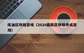 炼油区块链游戏（2020最新区块链养成游戏）