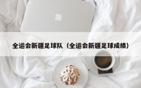 全运会新疆足球队(全运会新疆足球成绩)