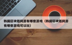 韩国区块链网游有哪些游戏（韩国区块链网游有哪些游戏可以玩）