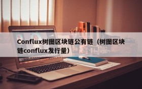 Conflux树图区块链公有链(树图区块链conflux发行量)